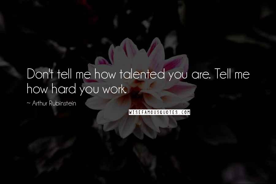 Arthur Rubinstein quotes: Don't tell me how talented you are. Tell me how hard you work.