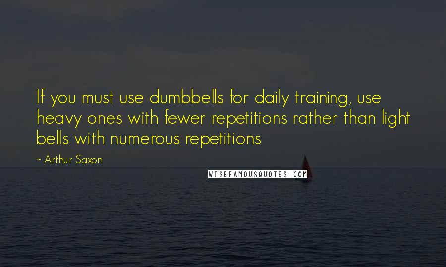 Arthur Saxon quotes: If you must use dumbbells for daily training, use heavy ones with fewer repetitions rather than light bells with numerous repetitions