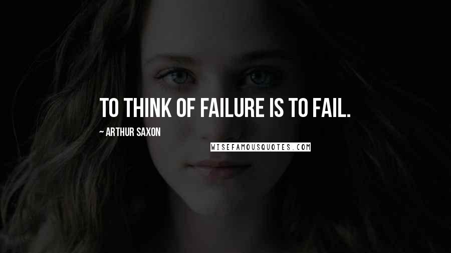 Arthur Saxon quotes: To think of failure is to fail.