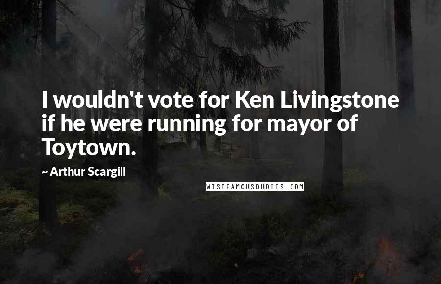 Arthur Scargill quotes: I wouldn't vote for Ken Livingstone if he were running for mayor of Toytown.