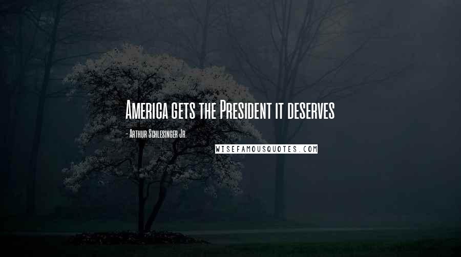 Arthur Schlesinger Jr. quotes: America gets the President it deserves