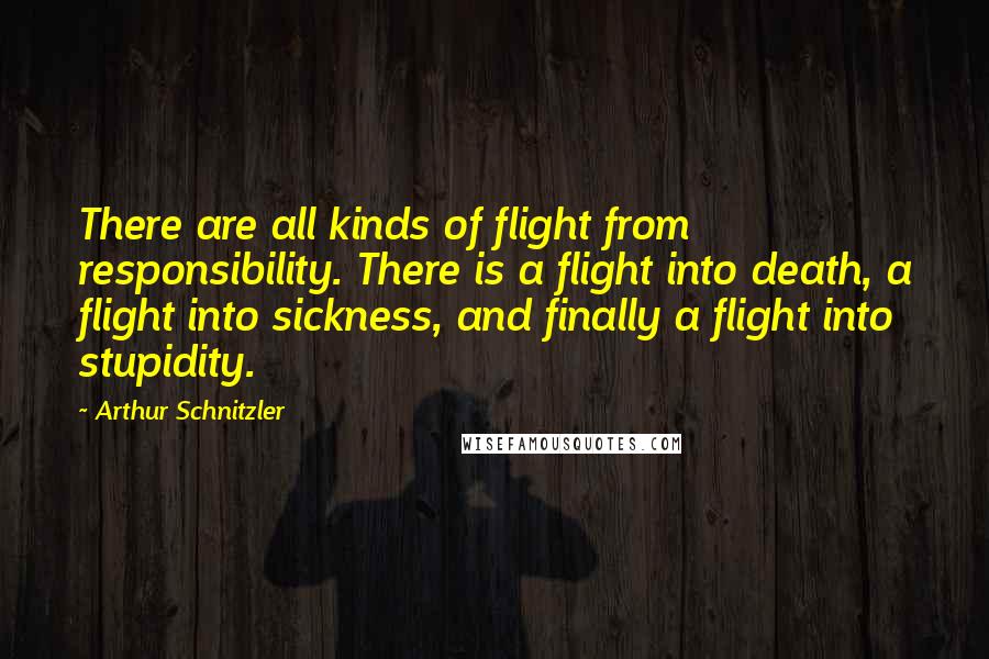 Arthur Schnitzler quotes: There are all kinds of flight from responsibility. There is a flight into death, a flight into sickness, and finally a flight into stupidity.