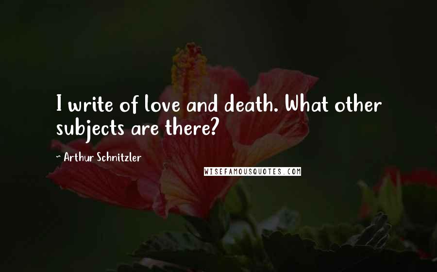 Arthur Schnitzler quotes: I write of love and death. What other subjects are there?