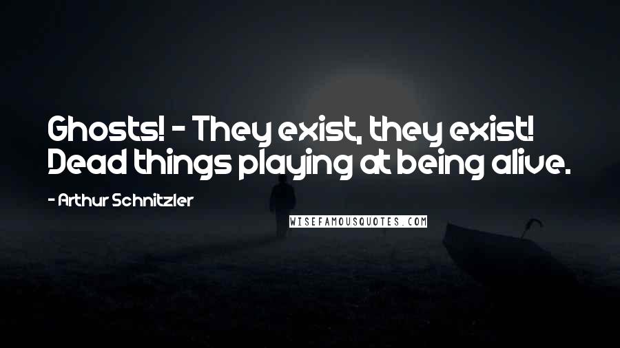 Arthur Schnitzler quotes: Ghosts! - They exist, they exist! Dead things playing at being alive.