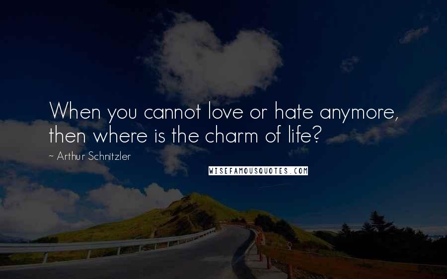 Arthur Schnitzler quotes: When you cannot love or hate anymore, then where is the charm of life?