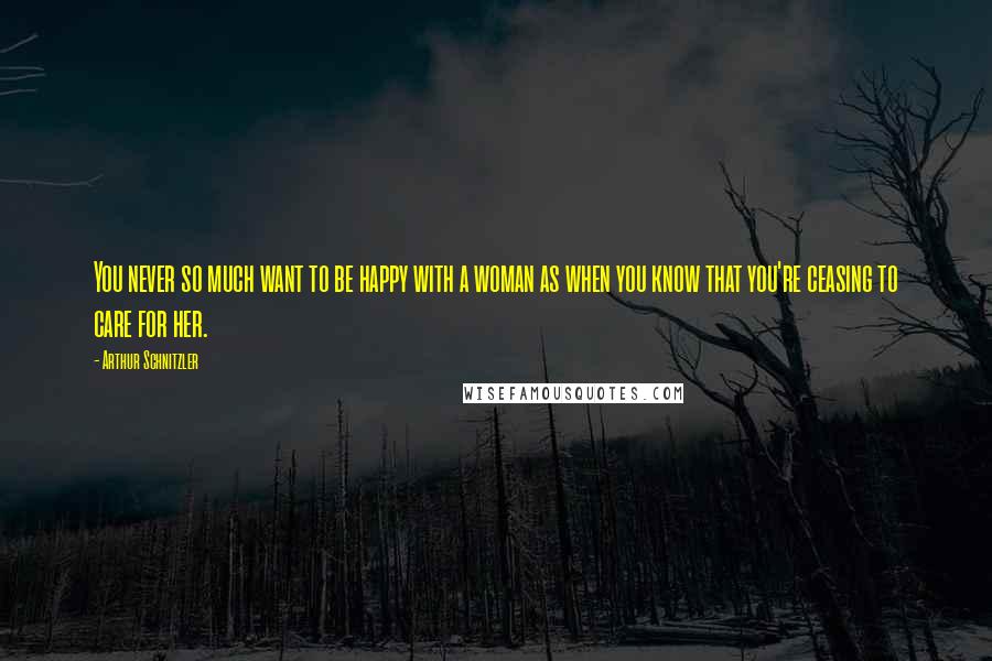 Arthur Schnitzler quotes: You never so much want to be happy with a woman as when you know that you're ceasing to care for her.