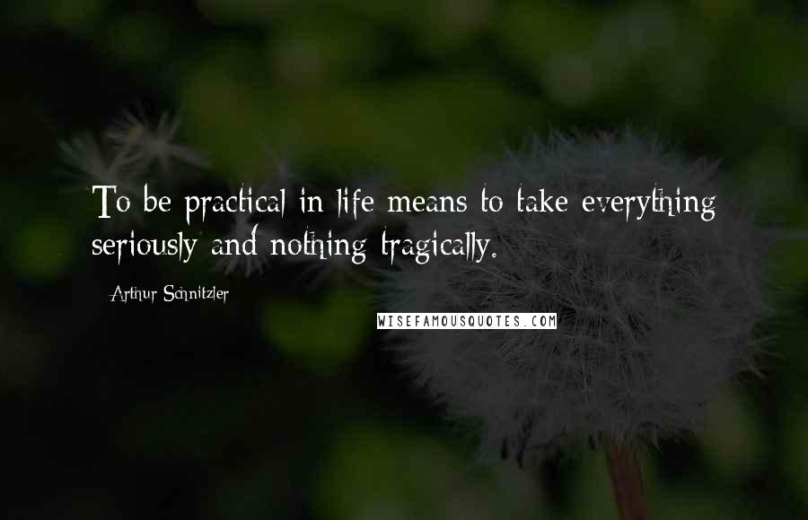 Arthur Schnitzler quotes: To be practical in life means to take everything seriously and nothing tragically.