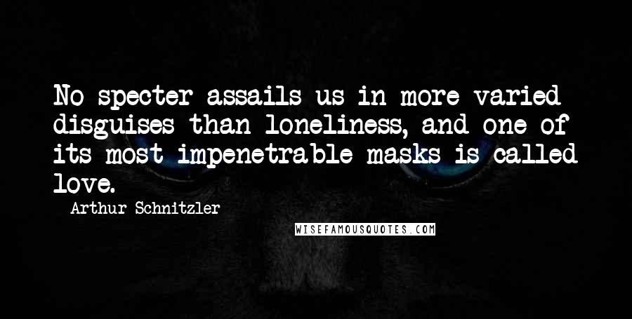 Arthur Schnitzler quotes: No specter assails us in more varied disguises than loneliness, and one of its most impenetrable masks is called love. Arthur Schnitzler quotes: No specter assails us in more varied disguises than loneliness, and one of its most impenetrable masks is called love.