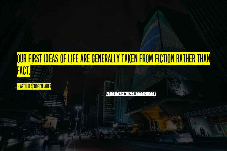 Arthur Schopenhauer quotes: Our first ideas of life are generally taken from fiction rather than fact.