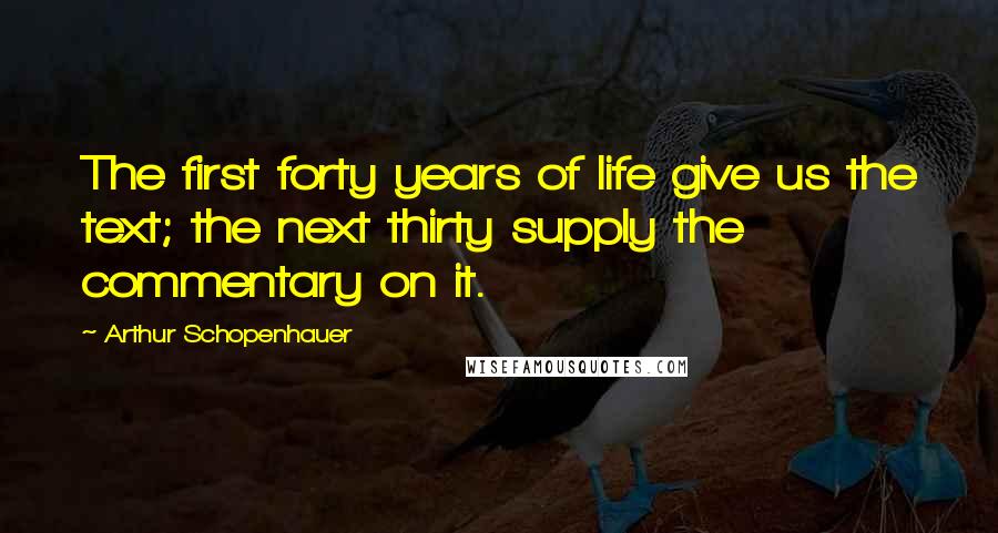 Arthur Schopenhauer quotes: The first forty years of life give us the text; the next thirty supply the commentary on it.