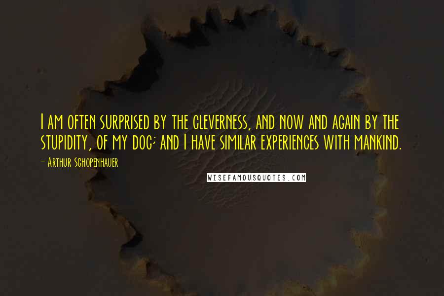 Arthur Schopenhauer quotes: I am often surprised by the cleverness, and now and again by the stupidity, of my dog; and I have similar experiences with mankind. Arthur Schopenhauer quotes: I am often surprised by the cleverness, and now and again by the stupidity, of my dog; and I have similar experiences with mankind.