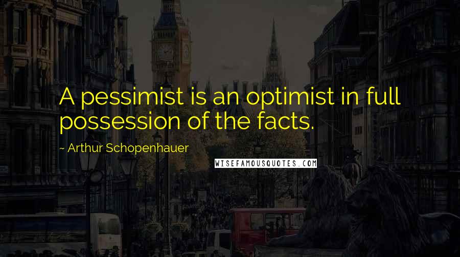 Arthur Schopenhauer quotes: A pessimist is an optimist in full possession of the facts.