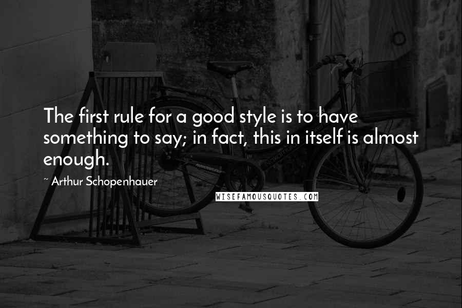 Arthur Schopenhauer quotes: The first rule for a good style is to have something to say; in fact, this in itself is almost enough.