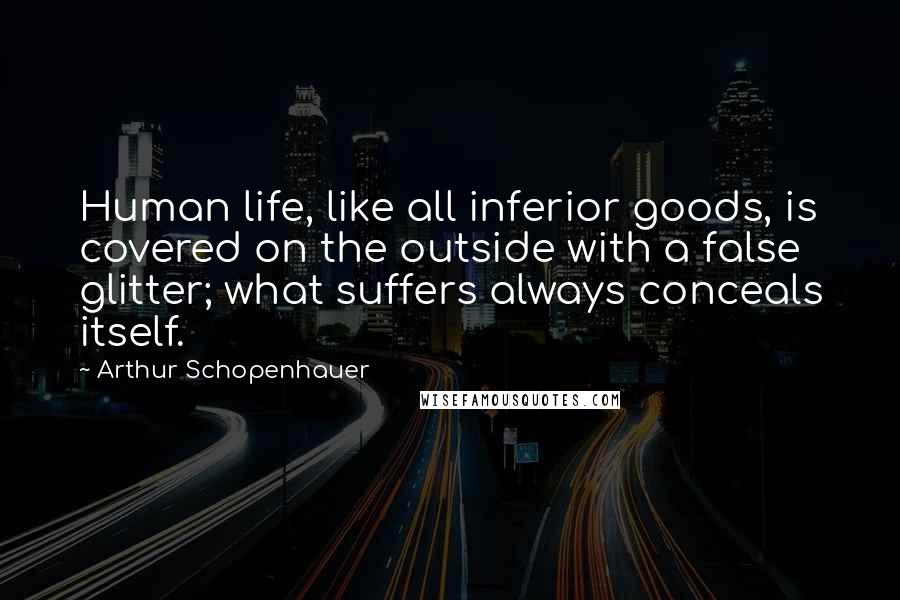 Arthur Schopenhauer quotes: Human life, like all inferior goods, is covered on the outside with a false glitter; what suffers always conceals itself.