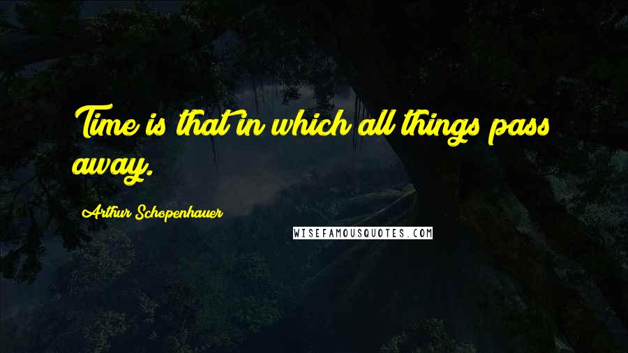 Arthur Schopenhauer quotes: Time is that in which all things pass away.