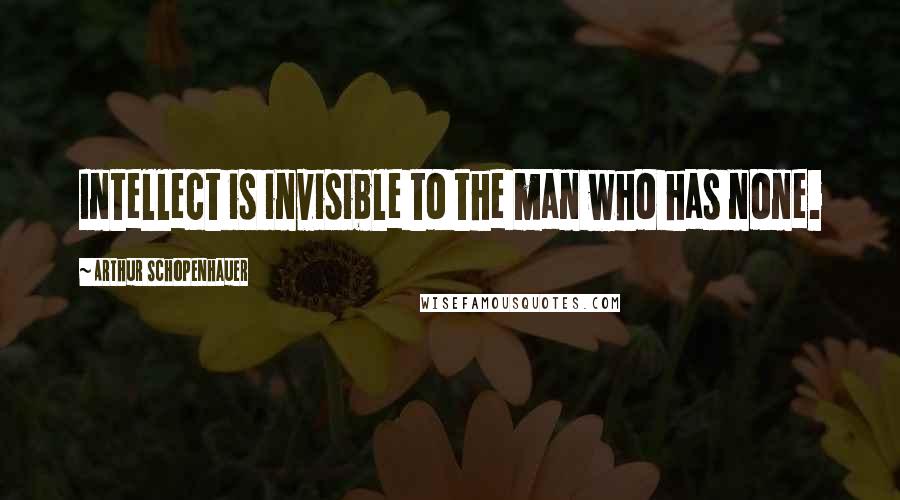 Arthur Schopenhauer quotes: Intellect is invisible to the man who has none.