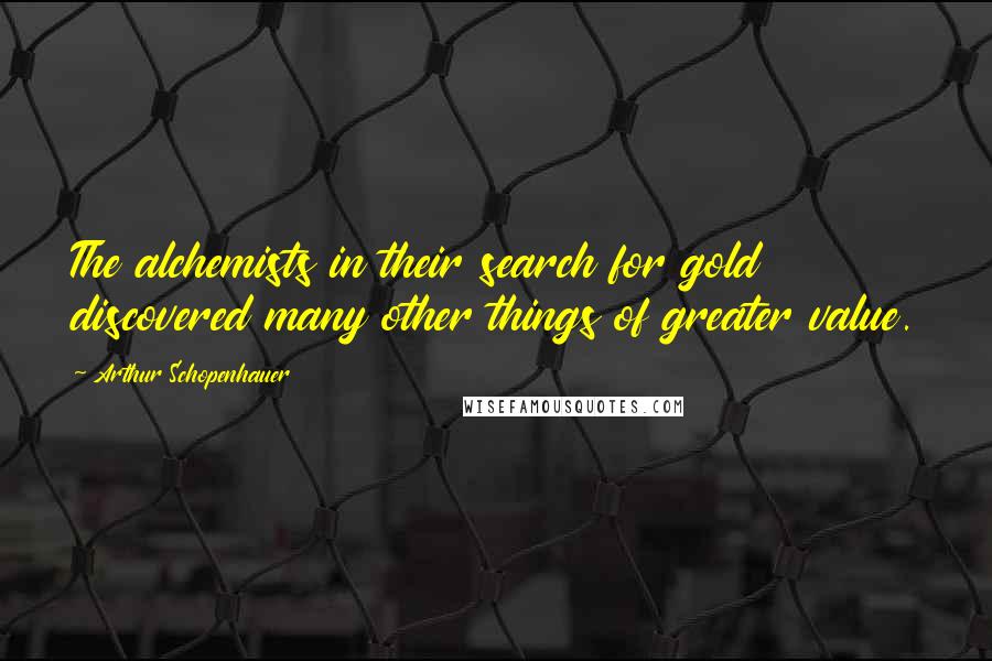 Arthur Schopenhauer quotes: The alchemists in their search for gold discovered many other things of greater value.