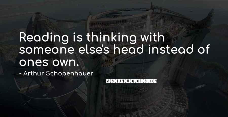 Arthur Schopenhauer quotes: Reading is thinking with someone else's head instead of ones own.