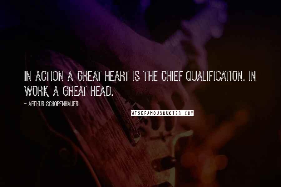 Arthur Schopenhauer quotes: In action a great heart is the chief qualification. In work, a great head.