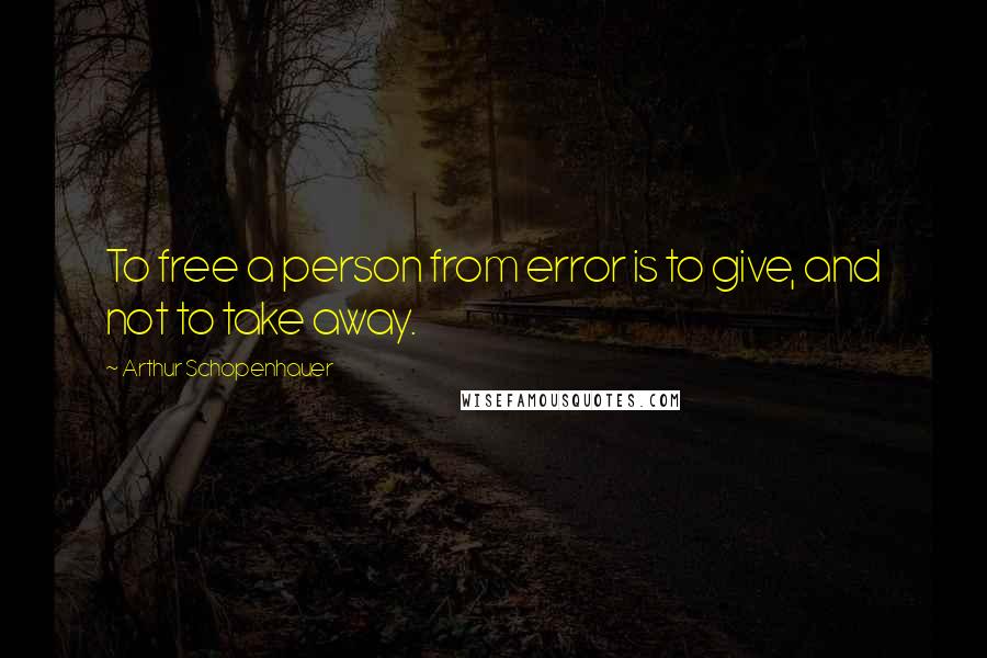 Arthur Schopenhauer quotes: To free a person from error is to give, and not to take away.