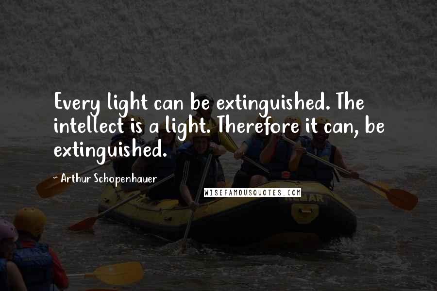 Arthur Schopenhauer quotes: Every light can be extinguished. The intellect is a light. Therefore it can, be extinguished.