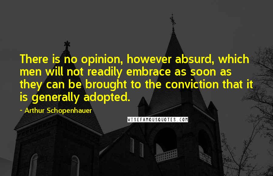 Arthur Schopenhauer quotes: There is no opinion, however absurd, which men will not readily embrace as soon as they can be brought to the conviction that it is generally adopted.