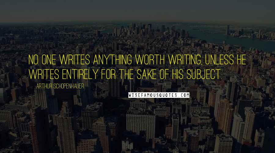 Arthur Schopenhauer quotes: No one writes anything worth writing, unless he writes entirely for the sake of his subject.