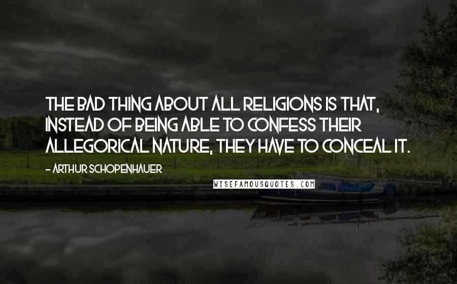 Arthur Schopenhauer quotes: The bad thing about all religions is that, instead of being able to confess their allegorical nature, they have to conceal it.