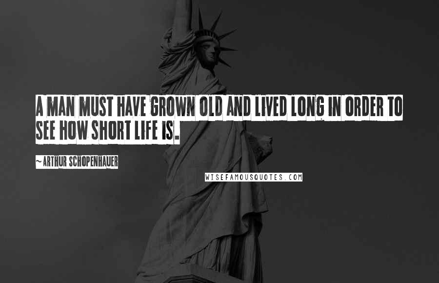 Arthur Schopenhauer quotes: A man must have grown old and lived long in order to see how short life is.