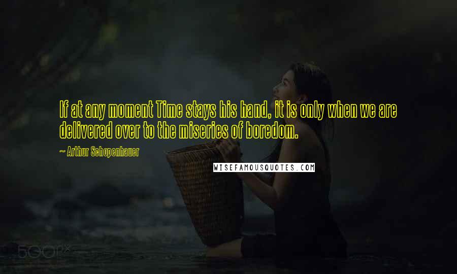 Arthur Schopenhauer quotes: If at any moment Time stays his hand, it is only when we are delivered over to the miseries of boredom. Arthur Schopenhauer quotes: If at any moment Time stays his hand, it is only when we are delivered over to the miseries of boredom.