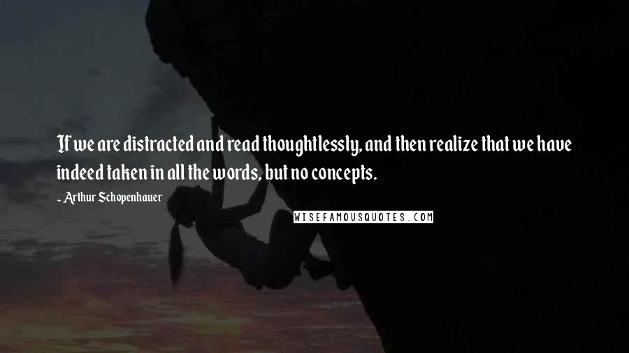 Arthur Schopenhauer quotes: If we are distracted and read thoughtlessly, and then realize that we have indeed taken in all the words, but no concepts.