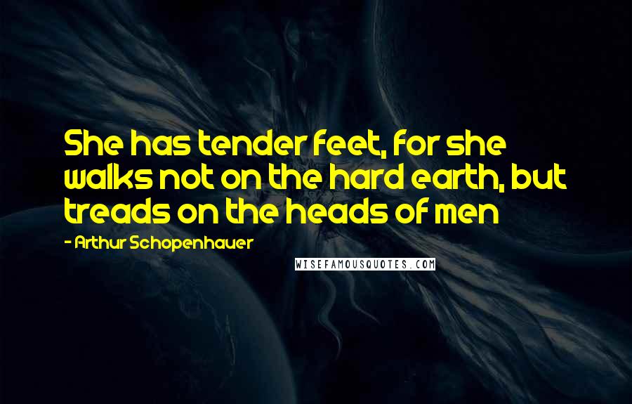 Arthur Schopenhauer quotes: She has tender feet, for she walks not on the hard earth, but treads on the heads of men