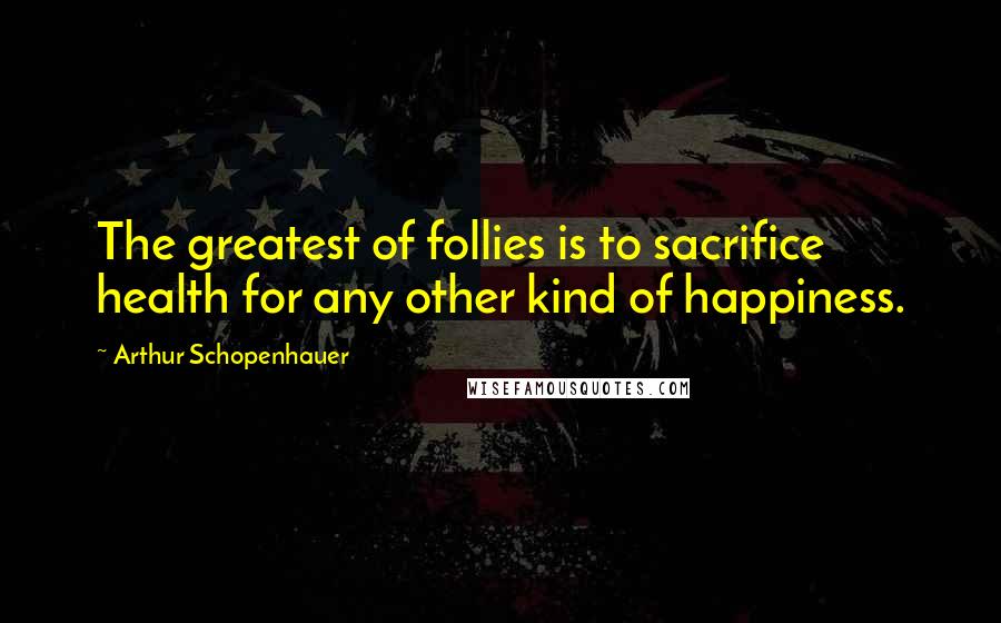 Arthur Schopenhauer quotes: The greatest of follies is to sacrifice health for any other kind of happiness.