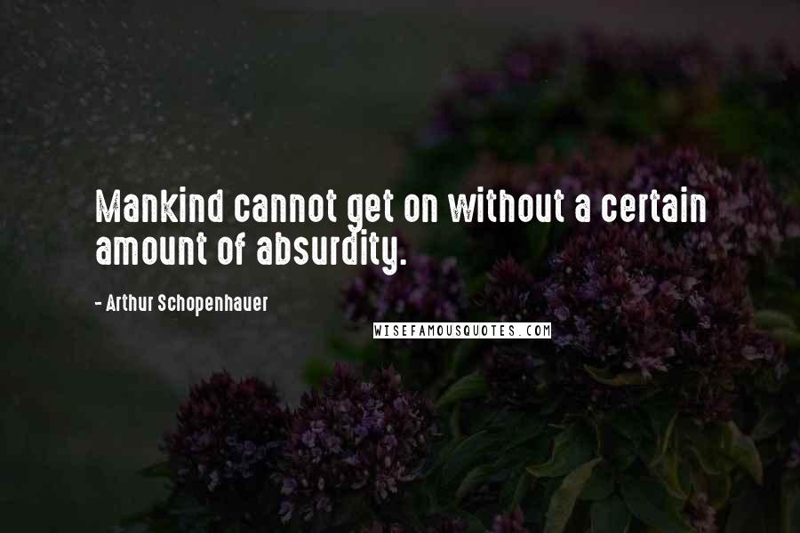 Arthur Schopenhauer quotes: Mankind cannot get on without a certain amount of absurdity.