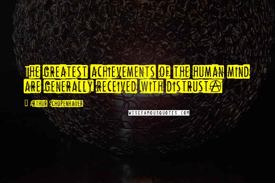 Arthur Schopenhauer quotes: The greatest achievements of the human mind are generally received with distrust.