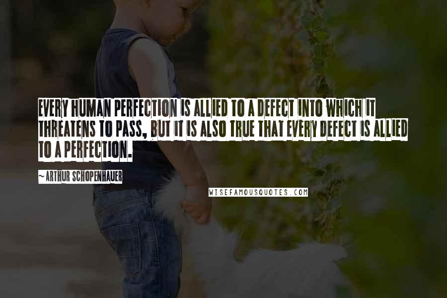 Arthur Schopenhauer quotes: Every human perfection is allied to a defect into which it threatens to pass, but it is also true that every defect is allied to a perfection.