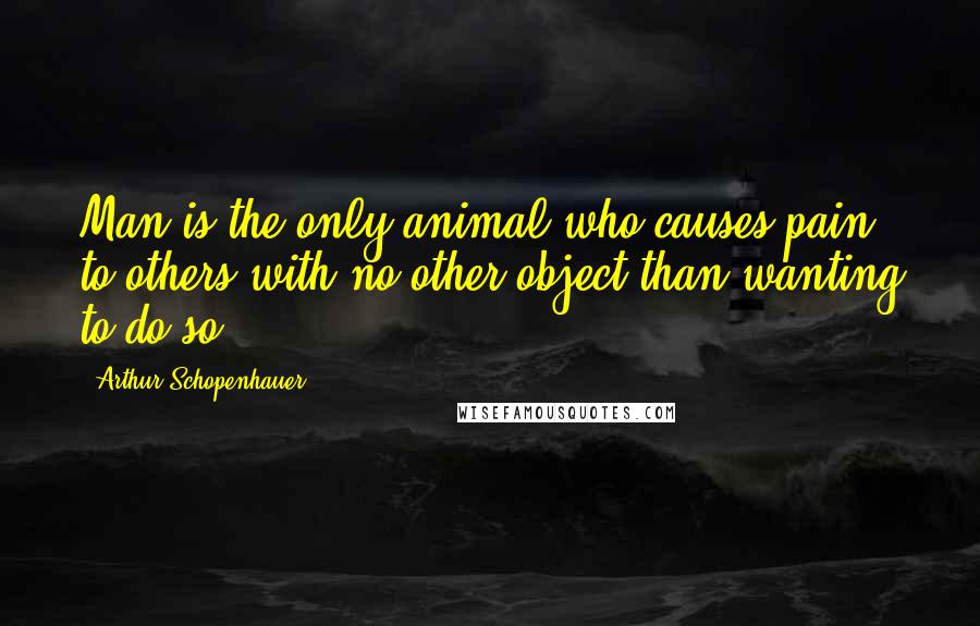 Arthur Schopenhauer quotes: Man is the only animal who causes pain to others with no other object than wanting to do so.