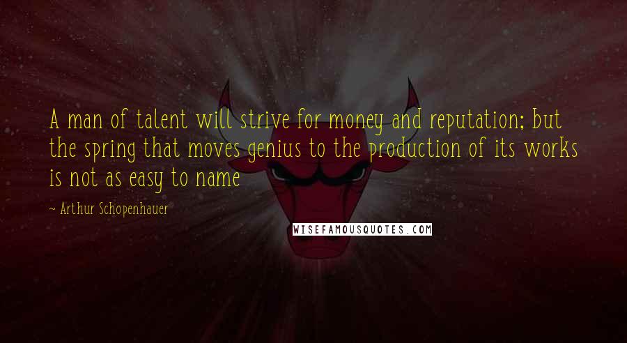 Arthur Schopenhauer quotes: A man of talent will strive for money and reputation; but the spring that moves genius to the production of its works is not as easy to name