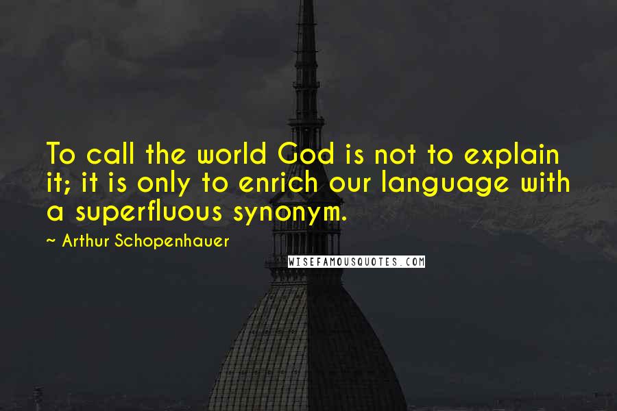 Arthur Schopenhauer quotes: To call the world God is not to explain it; it is only to enrich our language with a superfluous synonym.