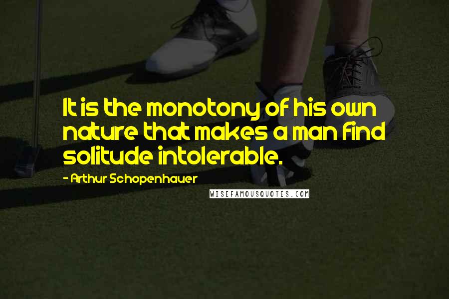 Arthur Schopenhauer quotes: It is the monotony of his own nature that makes a man find solitude intolerable.