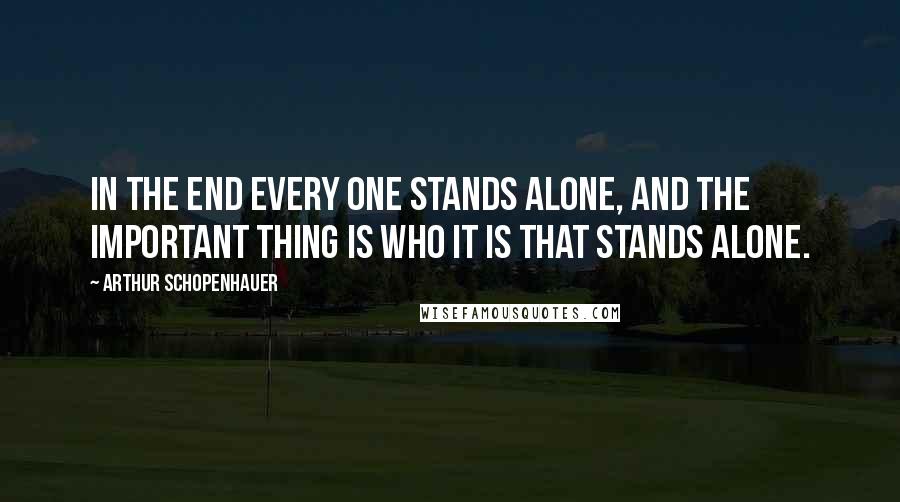 Arthur Schopenhauer quotes: In the end every one stands alone, and the important thing is who it is that stands alone.