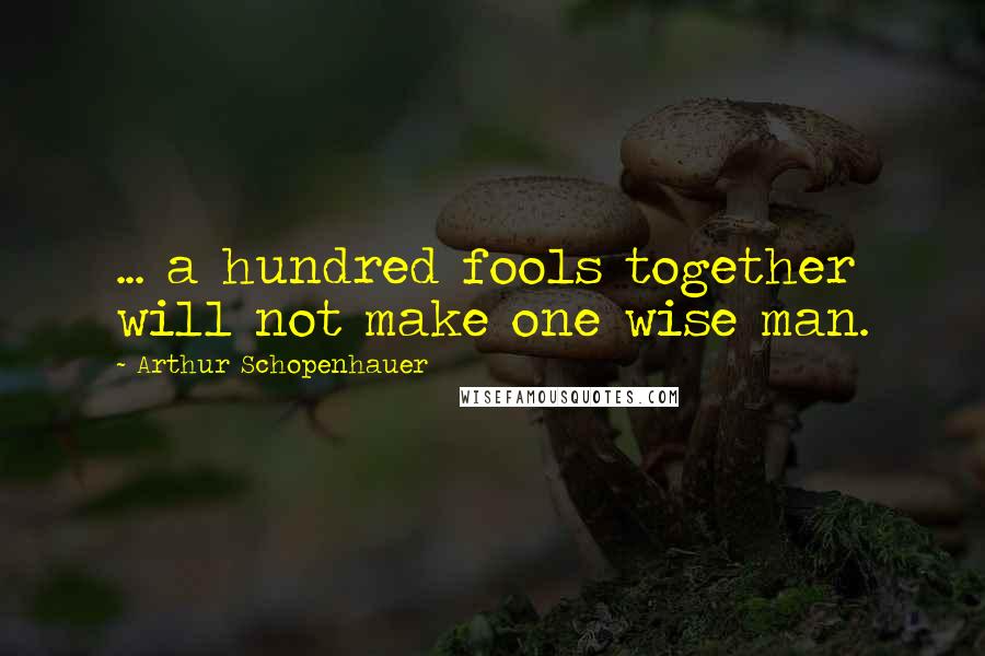 Arthur Schopenhauer quotes: ... a hundred fools together will not make one wise man.