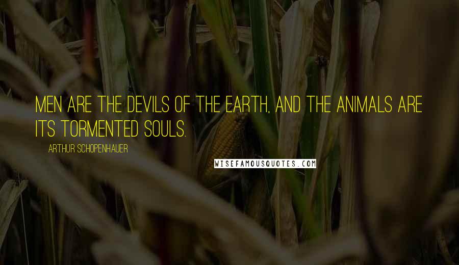 Arthur Schopenhauer quotes: Men are the devils of the earth, and the animals are its tormented souls.