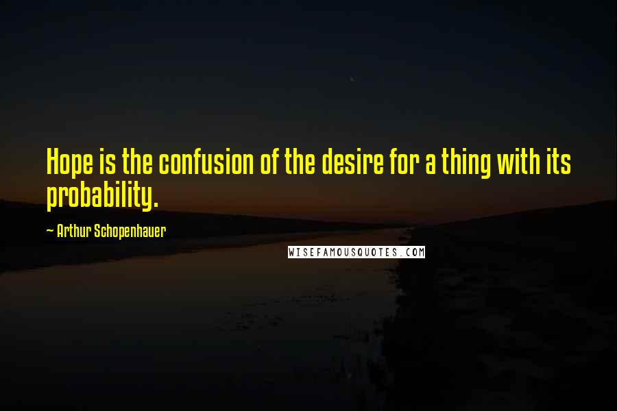 Arthur Schopenhauer quotes: Hope is the confusion of the desire for a thing with its probability.