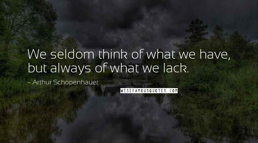 Arthur Schopenhauer quotes: We seldom think of what we have, but always of what we lack.