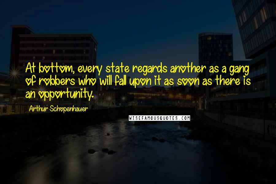 Arthur Schopenhauer quotes: At bottom, every state regards another as a gang of robbers who will fall upon it as soon as there is an opportunity.