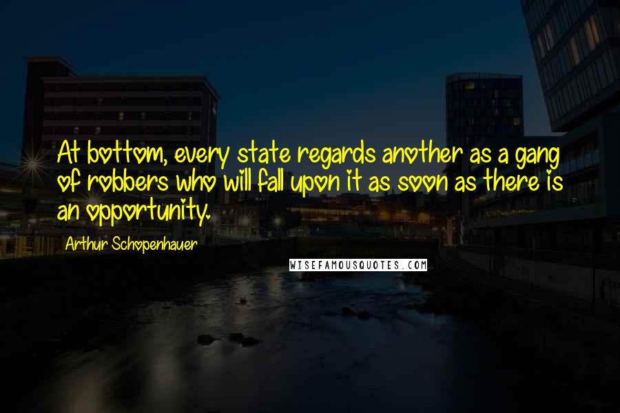 Arthur Schopenhauer quotes: At bottom, every state regards another as a gang of robbers who will fall upon it as soon as there is an opportunity. Arthur Schopenhauer quotes: At bottom, every state regards another as a gang of robbers who will fall upon it as soon as there is an opportunity.