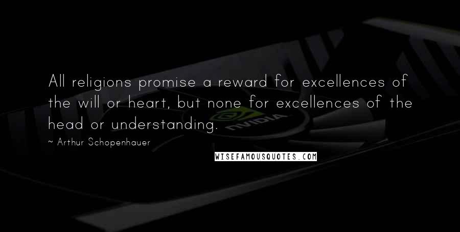 Arthur Schopenhauer quotes: All religions promise a reward for excellences of the will or heart, but none for excellences of the head or understanding.