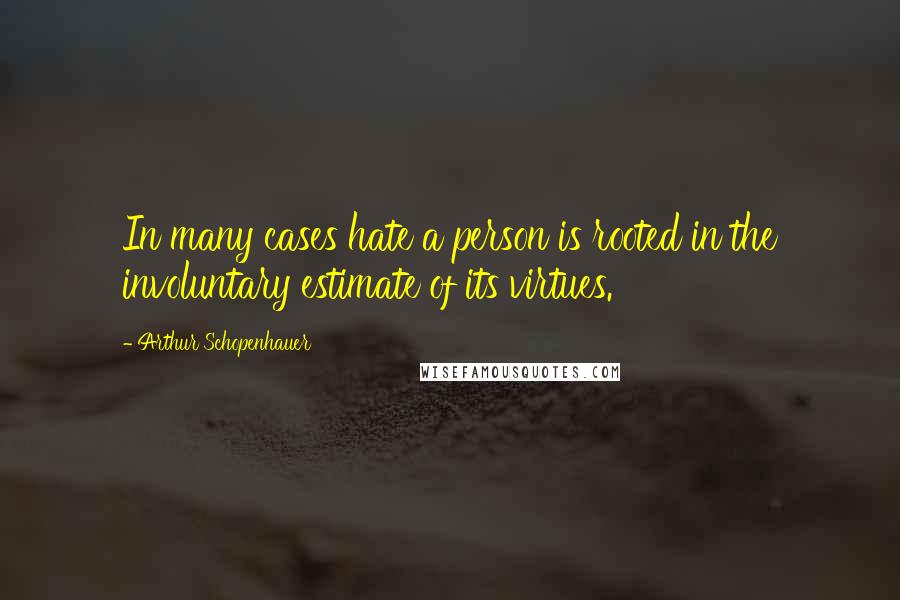 Arthur Schopenhauer quotes: In many cases hate a person is rooted in the involuntary estimate of its virtues.