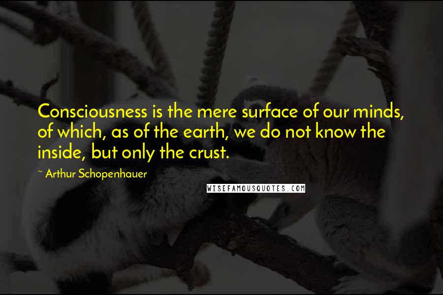 Arthur Schopenhauer quotes: Consciousness is the mere surface of our minds, of which, as of the earth, we do not know the inside, but only the crust.